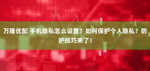 万隆优配 手机隐私怎么设置？如何保护个人隐私？防护技巧来了！