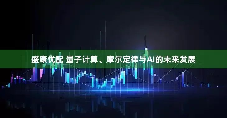 盛康优配 量子计算、摩尔定律与AI的未来发展