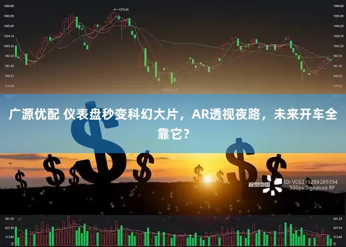 广源优配 仪表盘秒变科幻大片，AR透视夜路，未来开车全靠它？