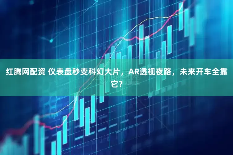 红腾网配资 仪表盘秒变科幻大片，AR透视夜路，未来开车全靠它？