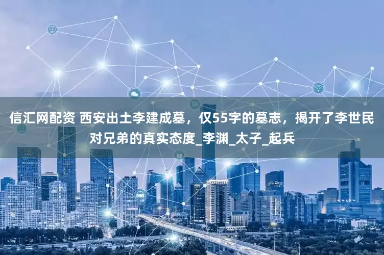 信汇网配资 西安出土李建成墓，仅55字的墓志，揭开了李世民对兄弟的真实态度_李渊_太子_起兵