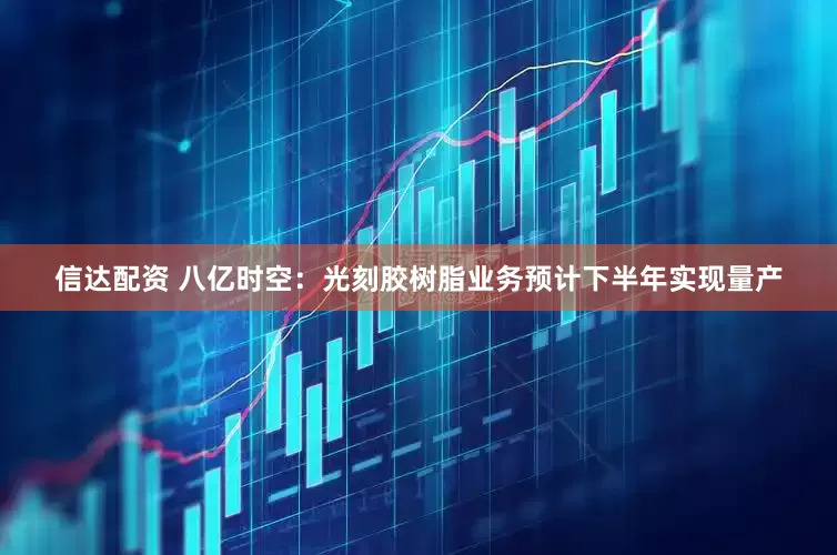 信达配资 八亿时空：光刻胶树脂业务预计下半年实现量产