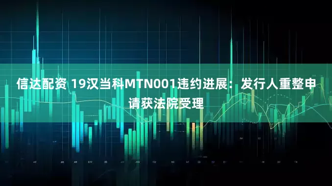 信达配资 19汉当科MTN001违约进展：发行人重整申请获法院受理
