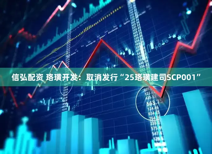 信弘配资 珞璜开发：取消发行“25珞璜建司SCP001”
