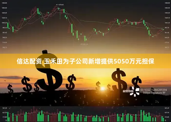 信达配资 玉禾田为子公司新增提供5050万元担保