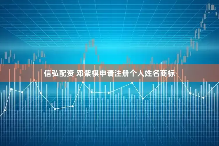 信弘配资 邓紫棋申请注册个人姓名商标