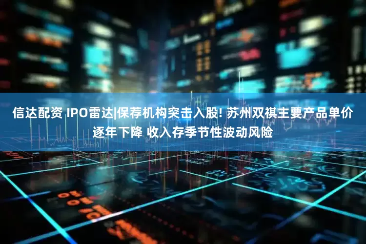 信达配资 IPO雷达|保荐机构突击入股! 苏州双祺主要产品单价逐年下降 收入存季节性波动风险
