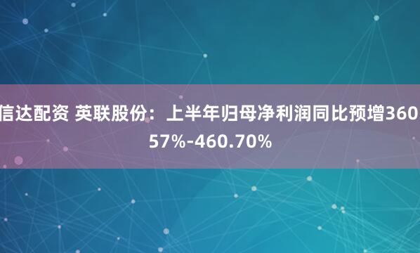 信达配资 英联股份：上半年归母净利润同比预增360.57%-460.70%