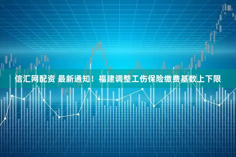 信汇网配资 最新通知！福建调整工伤保险缴费基数上下限