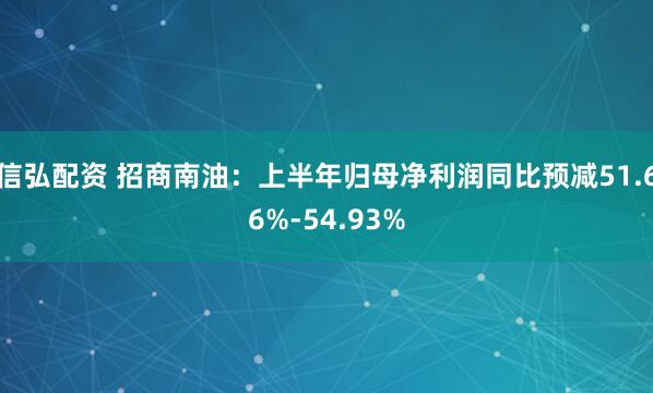 信弘配资 招商南油：上半年归母净利润同比预减51.66%-54.93%