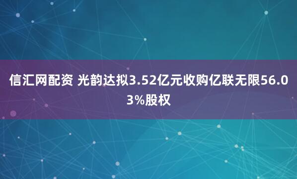 信汇网配资 光韵达拟3.52亿元收购亿联无限56.03%股权