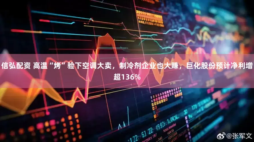 信弘配资 高温“烤”验下空调大卖，制冷剂企业也大赚，巨化股份预计净利增超136%