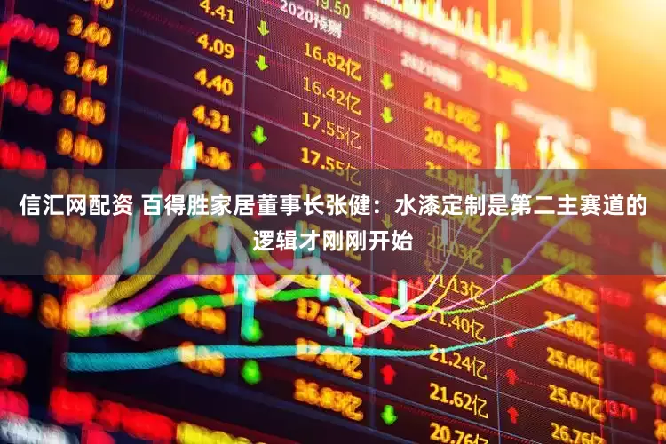 信汇网配资 百得胜家居董事长张健：水漆定制是第二主赛道的逻辑才刚刚开始