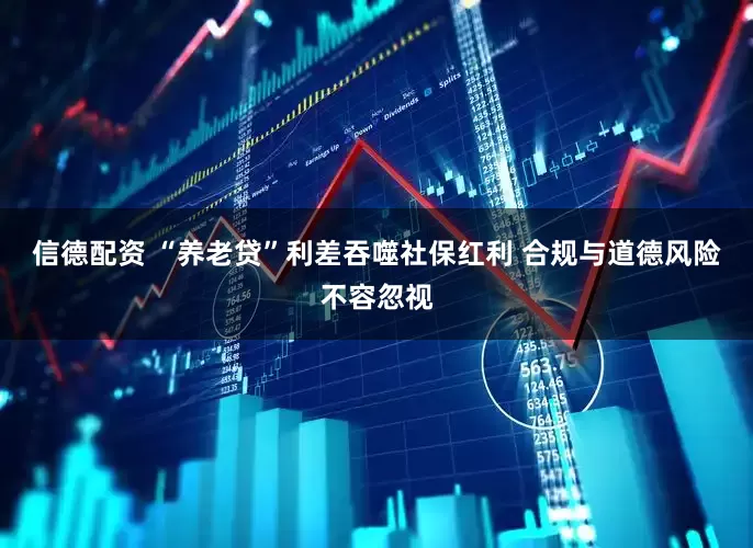 信德配资 “养老贷”利差吞噬社保红利 合规与道德风险不容忽视