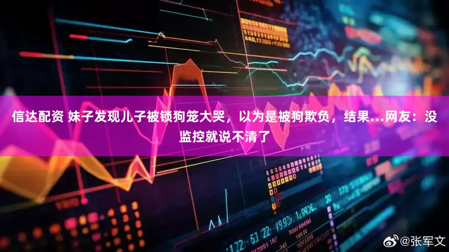信达配资 妹子发现儿子被锁狗笼大哭，以为是被狗欺负，结果…网友：没监控就说不清了