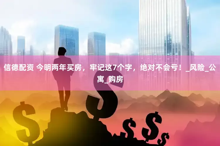 信德配资 今明两年买房，牢记这7个字，绝对不会亏！_风险_公寓_购房