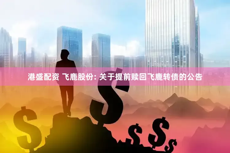 港盛配资 飞鹿股份: 关于提前赎回飞鹿转债的公告