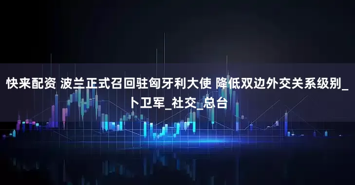 快来配资 波兰正式召回驻匈牙利大使 降低双边外交关系级别_卜卫军_社交_总台