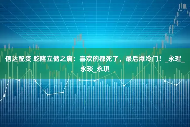 信达配资 乾隆立储之痛：喜欢的都死了，最后爆冷门！_永瑆_永琰_永琪