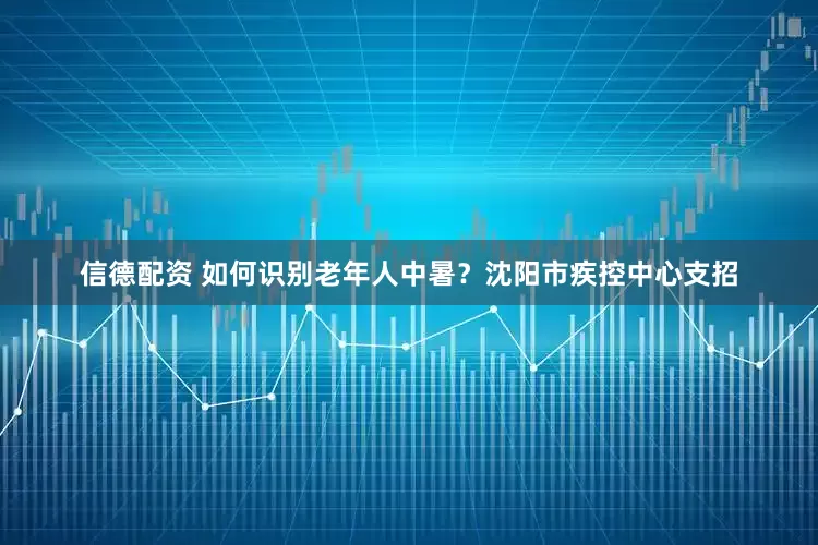信德配资 如何识别老年人中暑？沈阳市疾控中心支招
