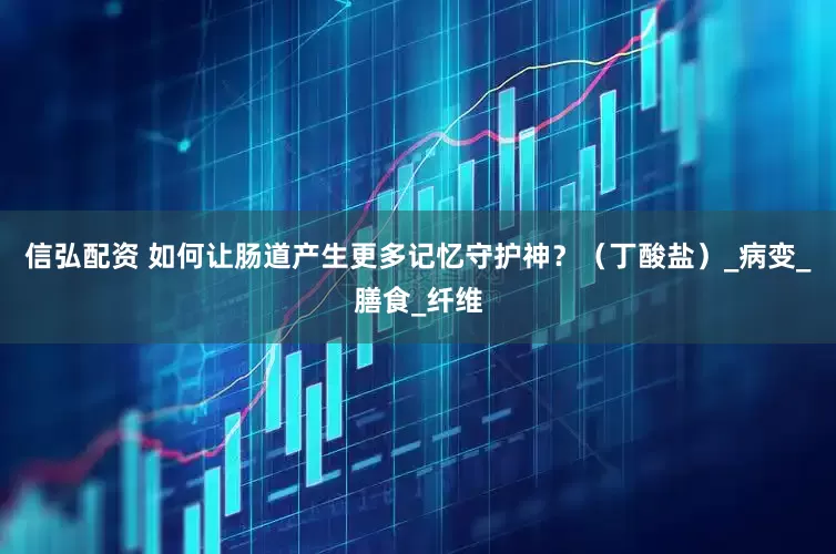 信弘配资 如何让肠道产生更多记忆守护神？（丁酸盐）_病变_膳食_纤维