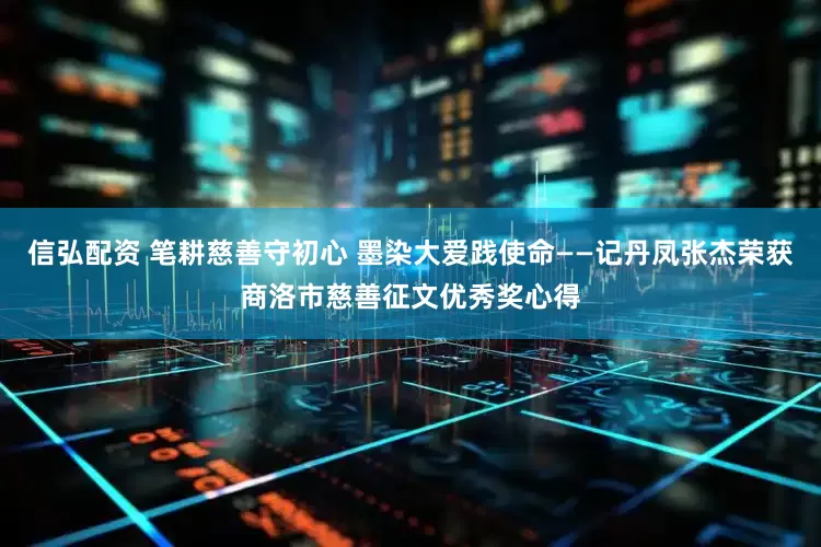 信弘配资 笔耕慈善守初心 墨染大爱践使命——记丹凤张杰荣获商洛市慈善征文优秀奖心得
