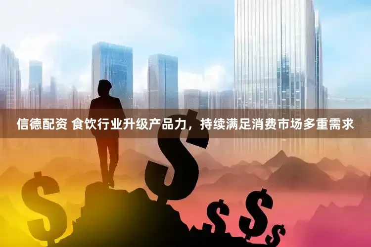 信德配资 食饮行业升级产品力，持续满足消费市场多重需求