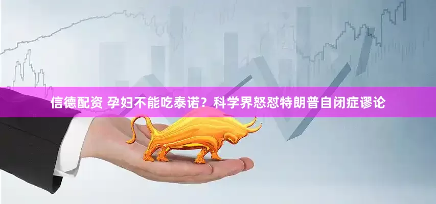 信德配资 孕妇不能吃泰诺？科学界怒怼特朗普自闭症谬论