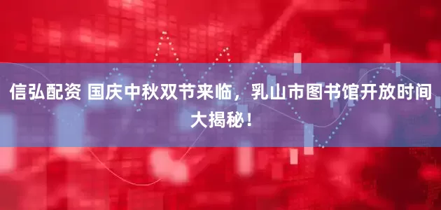 信弘配资 国庆中秋双节来临，乳山市图书馆开放时间大揭秘！