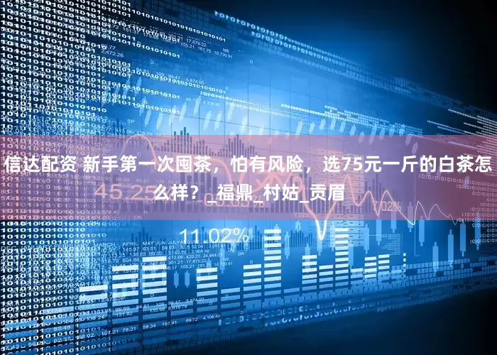 信达配资 新手第一次囤茶，怕有风险，选75元一斤的白茶怎么样？_福鼎_村姑_贡眉