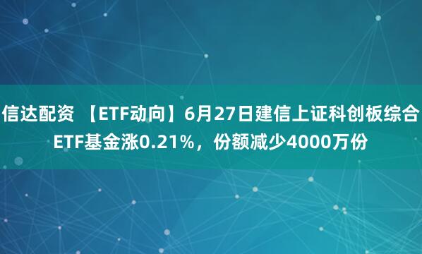 信达配资 【ETF动向】6月27日建信上证科创板综合ETF基金涨0.21%，份额减少4000万份