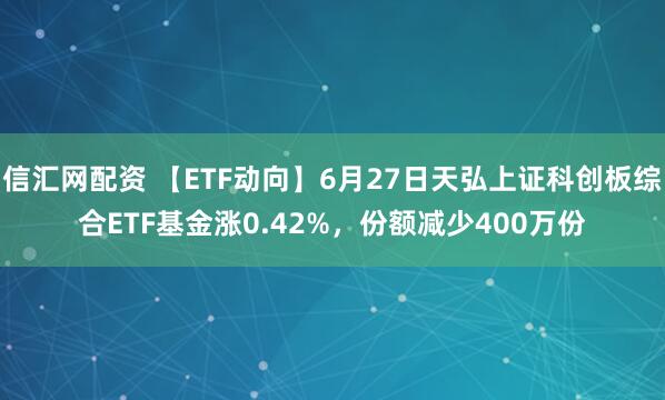 信汇网配资 【ETF动向】6月27日天弘上证科创板综合ETF基金涨0.42%，份额减少400万份