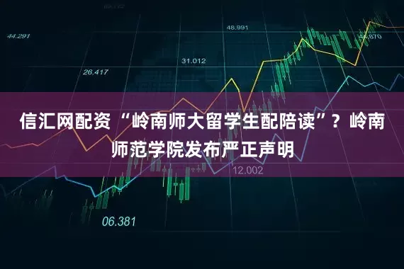 信汇网配资 “岭南师大留学生配陪读”？岭南师范学院发布严正声明