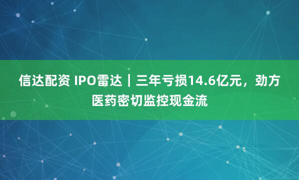 信达配资 IPO雷达|三年亏损14.6亿元,劲方医药密切监控现金流