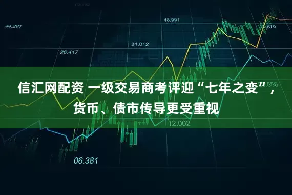 信汇网配资 一级交易商考评迎“七年之变”，货币、债市传导更受重视
