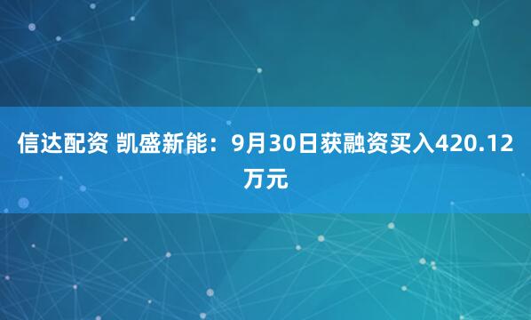 信达配资 凯盛新能:9月30日获融资买入420.12万元