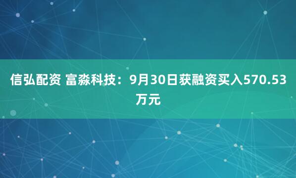 信弘配资 富淼科技:9月30日获融资买入570.53万元