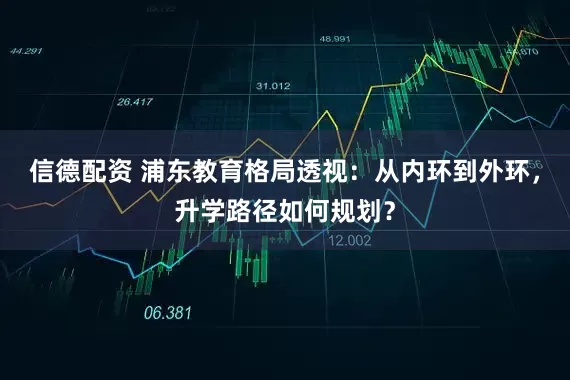 信德配资 浦东教育格局透视：从内环到外环，升学路径如何规划？
