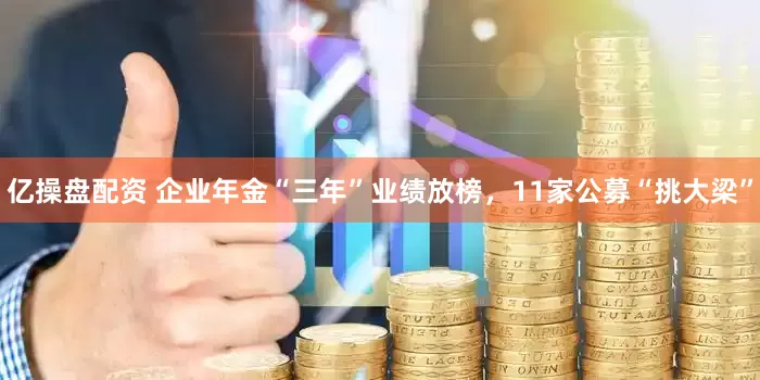 亿操盘配资 企业年金“三年”业绩放榜，11家公募“挑大梁”