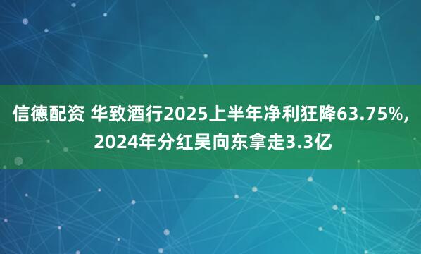 信德配资 华致酒行2025上半年净利狂降63.75%, 2024年分红吴向东拿走3.3亿