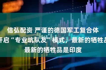 信弘配资 严谨的德国军工复合体，如今开启“专业坑队友”模式，最新的牺牲品是印度