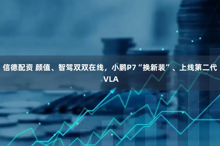 信德配资 颜值、智驾双双在线，小鹏P7“换新装”、上线第二代 VLA