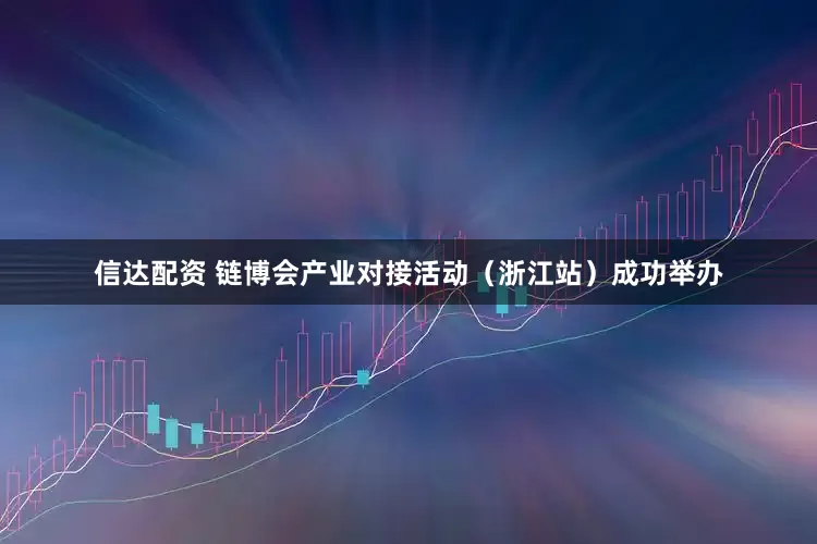 信达配资 链博会产业对接活动（浙江站）成功举办